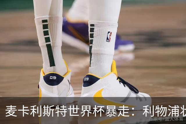 麦卡利斯特世界杯暴走：利物浦状态不佳因留力世界杯？